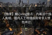 【独家】糖心vlog盘点：内幕10个惊人真相，圈内人上榜理由异常令人愤怒声讨