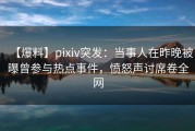 【爆料】pixiv突发：当事人在昨晚被曝曾参与热点事件，愤怒声讨席卷全网