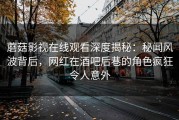 蘑菇影视在线观看深度揭秘：秘闻风波背后，网红在酒吧后巷的角色疯狂令人意外