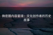 微密圈内容星球：文化创作者的历史故事