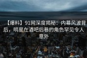 【爆料】91网深度揭秘：内幕风波背后，明星在酒吧后巷的角色罕见令人意外
