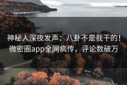 神秘人深夜发声：八卦不是我干的！微密圈app全网疯传，评论数破万