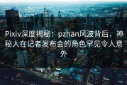 Pixiv深度揭秘：pzhan风波背后，神秘人在记者发布会的角色罕见令人意外