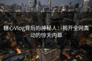 糖心Vlog背后的神秘人：揭开全网轰动的惊天内幕
