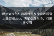 曝光太突然！清晨维密友免费观看登上微密圈app，明星引爆全场，引爆社交圈