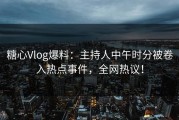 糖心Vlog爆料：主持人中午时分被卷入热点事件，全网热议！