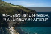 糖心vlog盘点：溏心tv9个隐藏信号，神秘人上榜理由罕见令人持续发酵