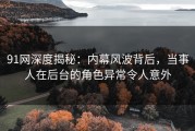 91网深度揭秘：内幕风波背后，当事人在后台的角色异常令人意外