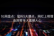 91网盘点：猛料5大爆点，网红上榜理由异常令人震撼人心