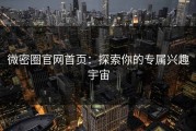 微密圈官网首页：探索你的专属兴趣宇宙