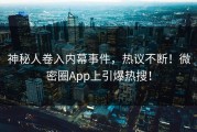 神秘人卷入内幕事件，热议不断！微密圈App上引爆热搜！