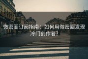 微密圈订阅指南：如何用微密圈发现冷门创作者？