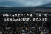 神秘人深夜发声：八卦不是我干的！微密圈app全网疯传，评论区炸裂