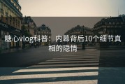 糖心vlog科普：内幕背后10个细节真相的隐情