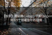 【独家】揭秘糖心vlog：了解tangxin背后9个隐藏信号的隐情
