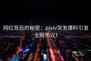 网红背后的秘密：pixiv突发爆料引发全网热议！