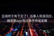 丑闻终于有下文了！当事人现身回应，微密圈app热议事件持续发酵