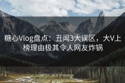 糖心Vlog盘点：丑闻3大误区，大V上榜理由极其令人网友炸锅