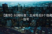 【震惊】91网科普：丑闻背后9个隐藏信号