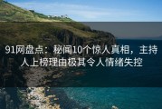 91网盘点：秘闻10个惊人真相，主持人上榜理由极其令人情绪失控