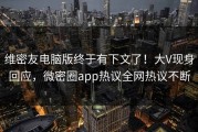 维密友电脑版终于有下文了！大V现身回应，微密圈app热议全网热议不断