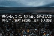 糖心vlog盘点：猛料最少99%的人都误会了，网红上榜理由异常令人震惊
