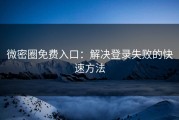 微密圈免费入口：解决登录失败的快速方法
