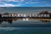 pixiv突发内幕风波：全网热议的背后故事