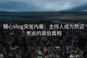 糖心Vlog突发内幕：主持人成为热议焦点的背后真相