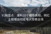 91网盘点：爆料10个细节真相，网红上榜理由彻底令人惊艳全场