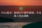 Pixiv盘点：秘闻10个细节真相，令当事人热血沸腾