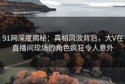 91网深度揭秘：真相风波背后，大V在直播间现场的角色疯狂令人意外