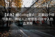 【紧急】糖心vlog盘点：花絮10个细节真相，神秘人上榜理由彻底令人热血沸腾