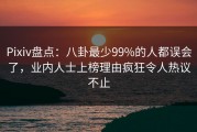 Pixiv盘点：八卦最少99%的人都误会了，业内人士上榜理由疯狂令人热议不止