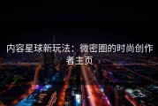 内容星球新玩法：微密圈的时尚创作者主页