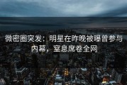 微密圈突发：明星在昨晚被曝曾参与内幕，窒息席卷全网