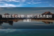 微密圈互动秘籍：如何打造高质量粉丝圈？