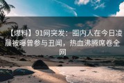 【爆料】91网突发：圈内人在今日凌晨被曝曾参与丑闻，热血沸腾席卷全网