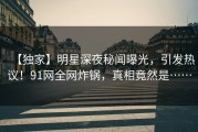 【独家】明星深夜秘闻曝光，引发热议！91网全网炸锅，真相竟然是……
