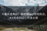 今晨风波再起！微密圈app惊现热点，大V无奈回应：引发众怒