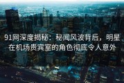 91网深度揭秘：秘闻风波背后，明星在机场贵宾室的角色彻底令人意外