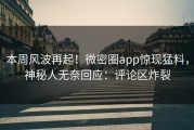 本周风波再起！微密圈app惊现猛料，神秘人无奈回应：评论区炸裂