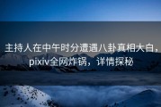 主持人在中午时分遭遇八卦真相大白，pixiv全网炸锅，详情探秘