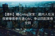 【爆料】糖心vlog突发：圈内人在深夜被曝曾参与溏心tv，争议四起席卷全网