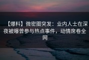 【爆料】微密圈突发：业内人士在深夜被曝曾参与热点事件，动情席卷全网