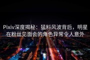 Pixiv深度揭秘：猛料风波背后，明星在粉丝见面会的角色异常令人意外