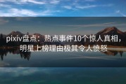 pixiv盘点：热点事件10个惊人真相，明星上榜理由极其令人愤怒