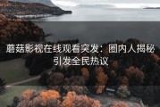 蘑菇影视在线观看突发：圈内人揭秘引发全民热议