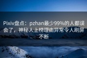 Pixiv盘点：pzhan最少99%的人都误会了，神秘人上榜理由异常令人刷屏不断