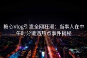 糖心Vlog引发全网狂潮：当事人在中午时分遭遇热点事件揭秘